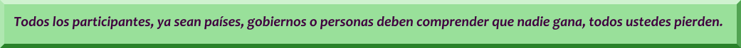 Todos los participantes, ya sean países, gobiernos o personas deben comprender que nadie gana, todos ustedes pierden.