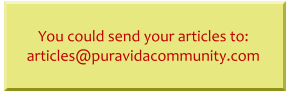 You could send your articles to: articles@puravidacommunity.com