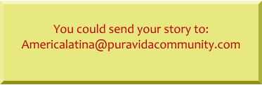 You could send your story to: Americalatina@puravidacommunity.com